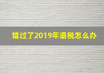 错过了2019年退税怎么办