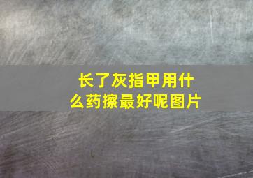 长了灰指甲用什么药擦最好呢图片