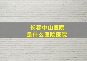 长春中山医院是什么医院医院