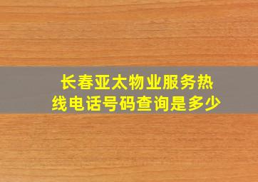 长春亚太物业服务热线电话号码查询是多少