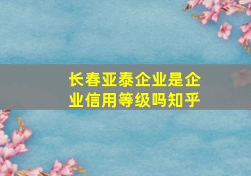 长春亚泰企业是企业信用等级吗知乎