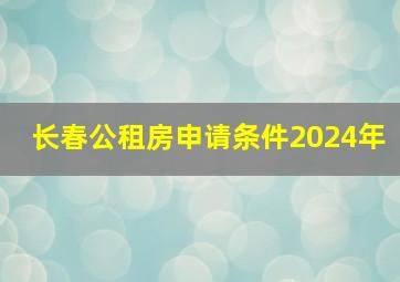 长春公租房申请条件2024年