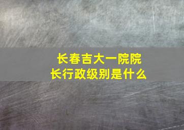 长春吉大一院院长行政级别是什么