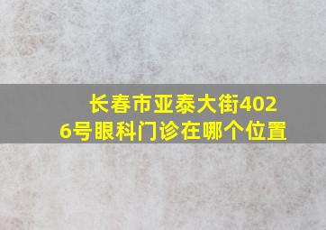 长春市亚泰大街4026号眼科门诊在哪个位置