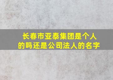 长春市亚泰集团是个人的吗还是公司法人的名字