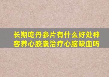 长期吃丹参片有什么好处神容养心胶囊治疗心脑缺血吗