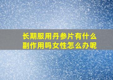 长期服用丹参片有什么副作用吗女性怎么办呢