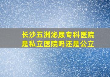 长沙五洲泌尿专科医院是私立医院吗还是公立