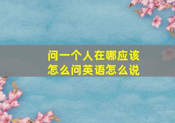 问一个人在哪应该怎么问英语怎么说