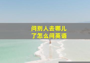 问别人去哪儿了怎么问英语