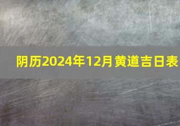 阴历2024年12月黄道吉日表