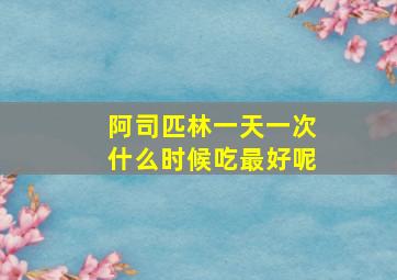 阿司匹林一天一次什么时候吃最好呢