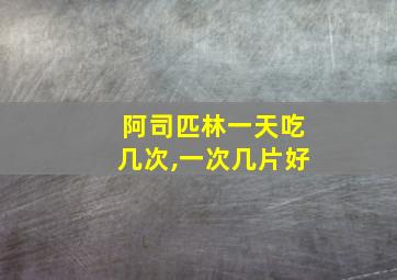 阿司匹林一天吃几次,一次几片好