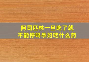 阿司匹林一旦吃了就不能停吗孕妇吃什么药