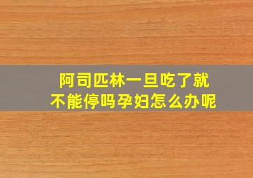 阿司匹林一旦吃了就不能停吗孕妇怎么办呢