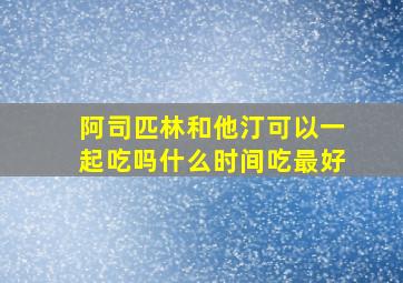 阿司匹林和他汀可以一起吃吗什么时间吃最好