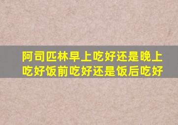 阿司匹林早上吃好还是晚上吃好饭前吃好还是饭后吃好