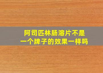 阿司匹林肠溶片不是一个牌子的效果一样吗