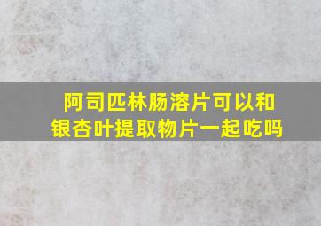 阿司匹林肠溶片可以和银杏叶提取物片一起吃吗