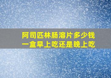 阿司匹林肠溶片多少钱一盒早上吃还是晚上吃