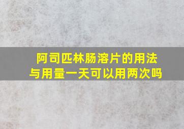 阿司匹林肠溶片的用法与用量一天可以用两次吗