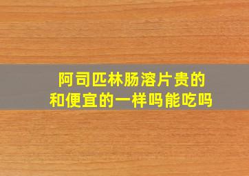 阿司匹林肠溶片贵的和便宜的一样吗能吃吗