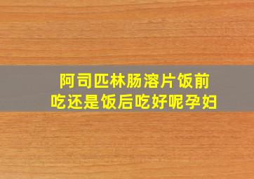 阿司匹林肠溶片饭前吃还是饭后吃好呢孕妇