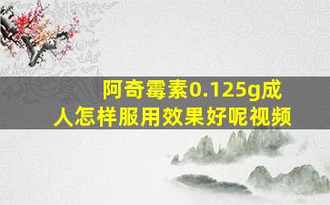 阿奇霉素0.125g成人怎样服用效果好呢视频