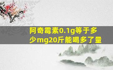 阿奇霉素0.1g等于多少mg20斤能喝多了量