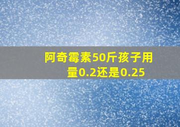 阿奇霉素50斤孩子用量0.2还是0.25