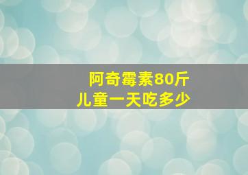 阿奇霉素80斤儿童一天吃多少