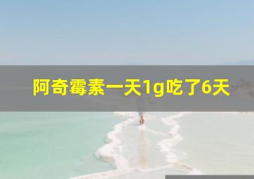 阿奇霉素一天1g吃了6天