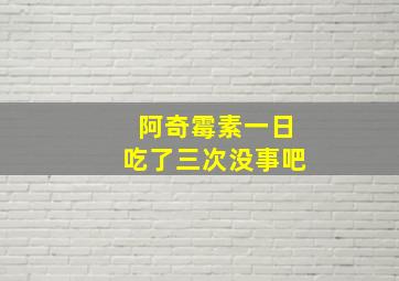 阿奇霉素一日吃了三次没事吧