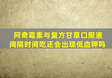 阿奇霉素与复方甘草口服液间隔时间吃还会出现低血钾吗