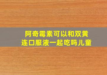 阿奇霉素可以和双黄连口服液一起吃吗儿童