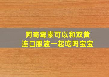 阿奇霉素可以和双黄连口服液一起吃吗宝宝