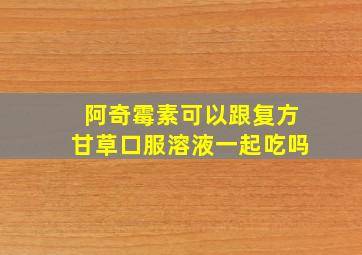 阿奇霉素可以跟复方甘草口服溶液一起吃吗