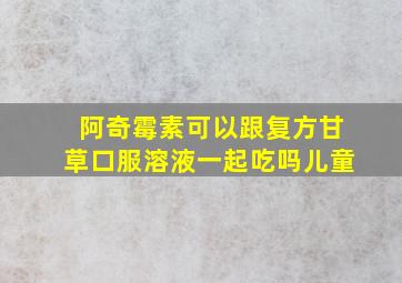 阿奇霉素可以跟复方甘草口服溶液一起吃吗儿童