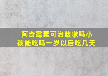 阿奇霉素可治咳嗽吗小孩能吃吗一岁以后吃几天