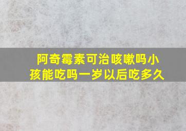 阿奇霉素可治咳嗽吗小孩能吃吗一岁以后吃多久