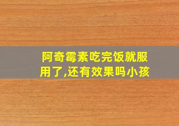 阿奇霉素吃完饭就服用了,还有效果吗小孩