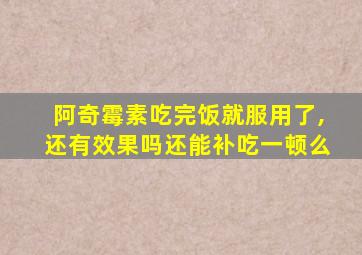 阿奇霉素吃完饭就服用了,还有效果吗还能补吃一顿么