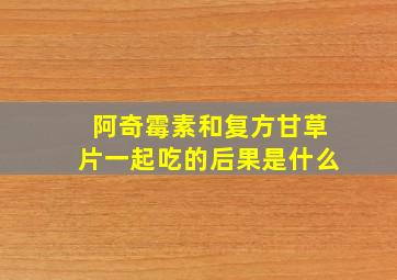 阿奇霉素和复方甘草片一起吃的后果是什么