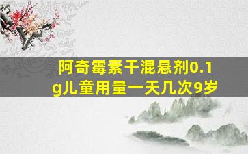 阿奇霉素干混悬剂0.1g儿童用量一天几次9岁