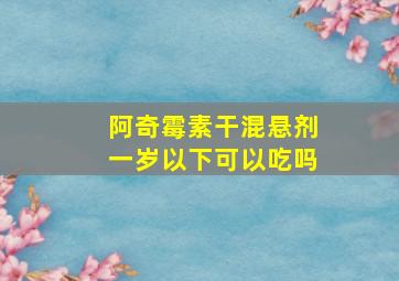 阿奇霉素干混悬剂一岁以下可以吃吗