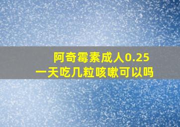 阿奇霉素成人0.25一天吃几粒咳嗽可以吗