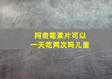 阿奇霉素片可以一天吃两次吗儿童