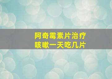 阿奇霉素片治疗咳嗽一天吃几片