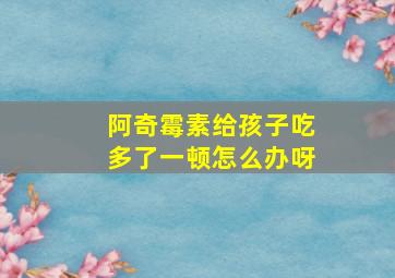 阿奇霉素给孩子吃多了一顿怎么办呀