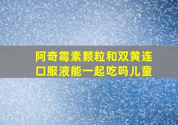 阿奇霉素颗粒和双黄连口服液能一起吃吗儿童